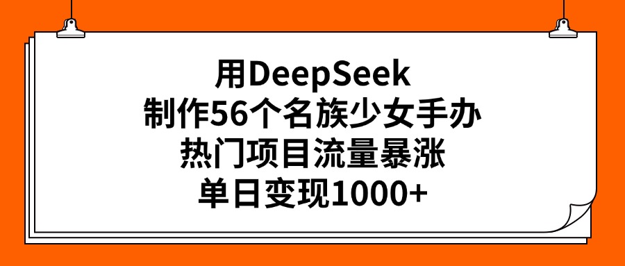 用DeepSeek制作56个名族少女手办，热门项目流量暴涨，单日变现1000+-天天资源网