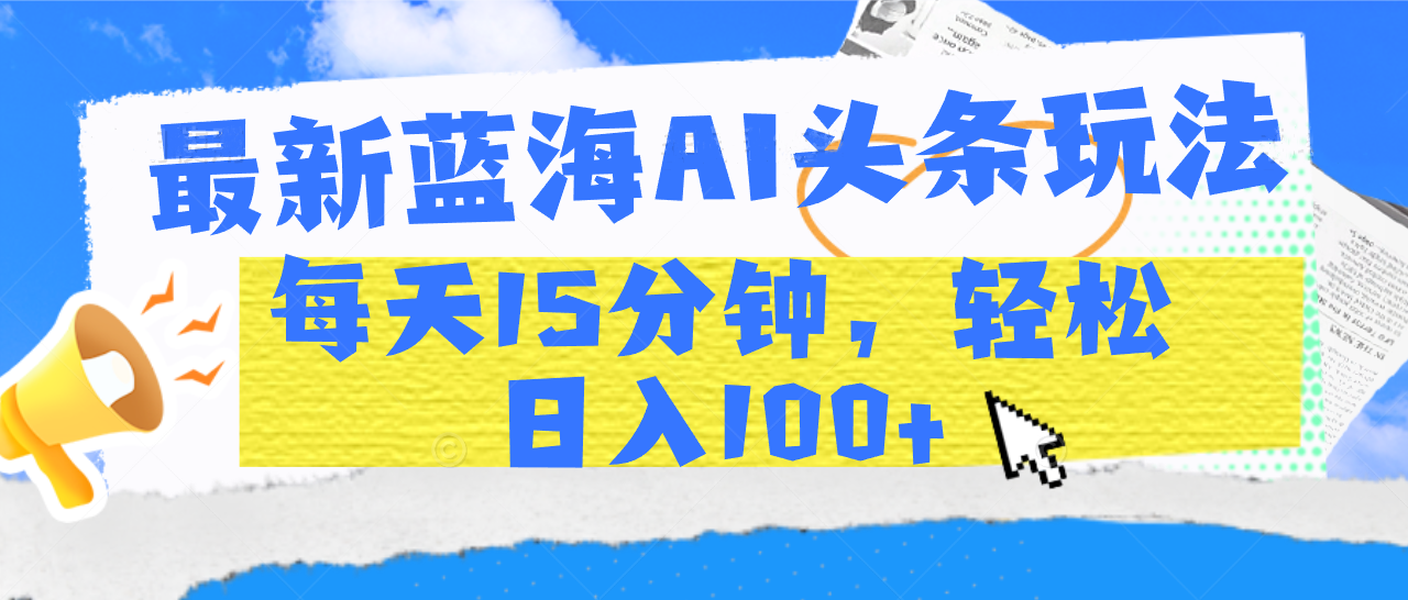 最新蓝海AI头条玩法，每天15分钟，轻松日入100+-天天资源网