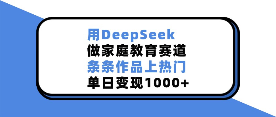 用DeepSeek做家庭教育赛道，条条作品上热门，单日变现1000+-天天资源网