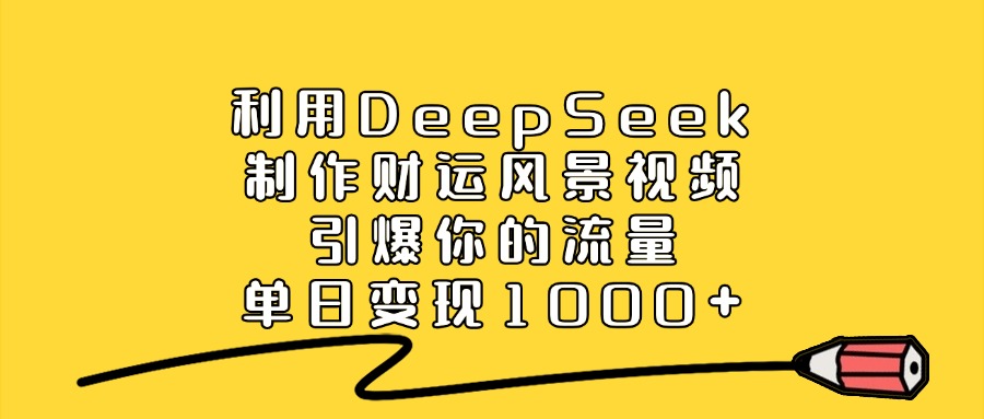 利用DeepSeek制作财运风景视频，引爆你的流量，单日变现1000+-天天资源网