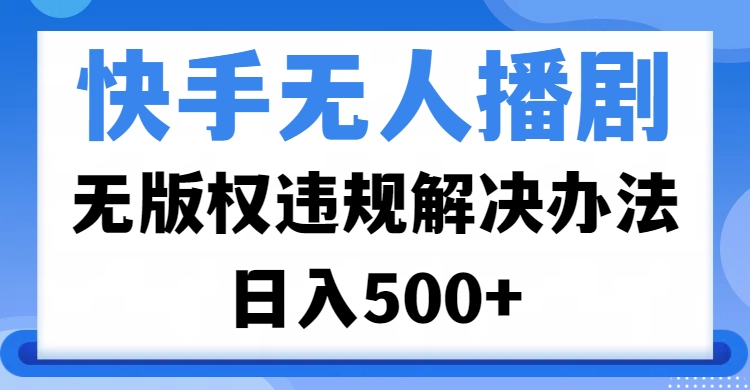 快手无人播剧，无版权违规解决办法，无人播剧日入500+-天天资源网