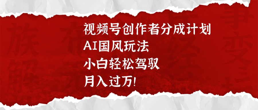 视频号创作者分成计划，AI国风玩法，小白轻松驾驭，月入过万！-天天资源网