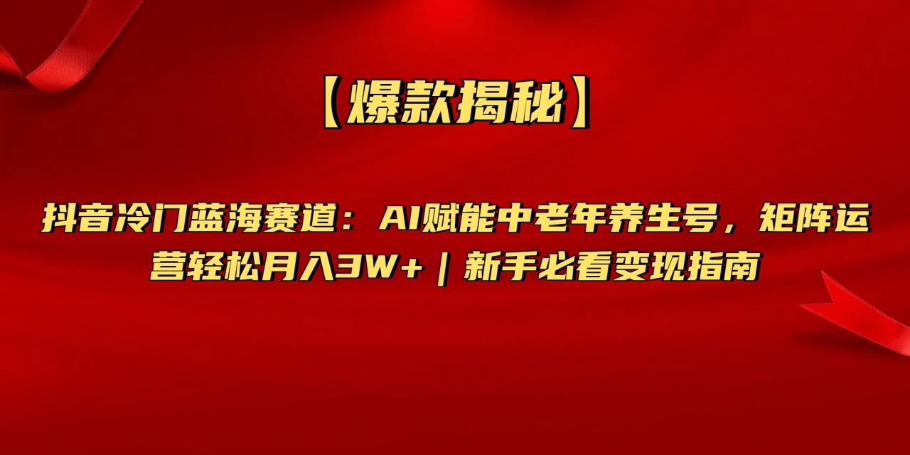 【爆款揭秘】抖音冷门蓝海赛道：AI赋能中老年养生号，矩阵运营轻松月入3W+新手必看变现指南-天天资源网