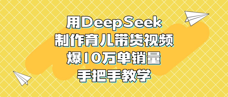 用DeepSeek制作育儿带货视频，爆10万单销量，手把手教学-天天资源网