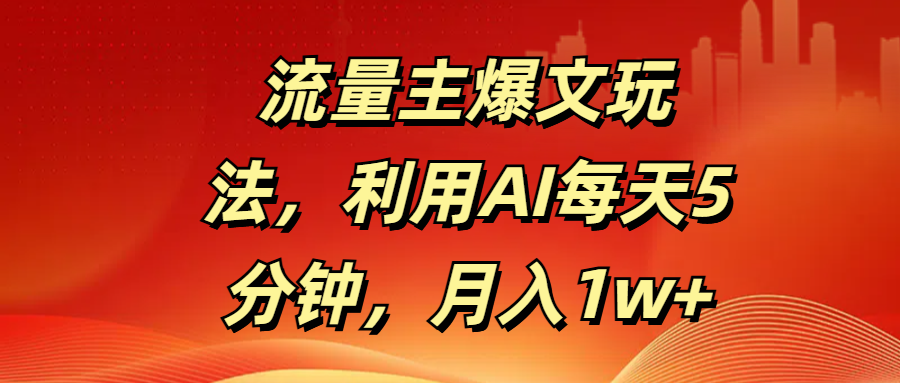 流量主爆文玩法，利用AI每天5分钟，月入1w+-天天资源网