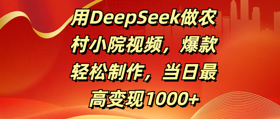 用DeepSeek做农村小院视频，爆款轻松制作，当日最高变现1000+-天天资源网