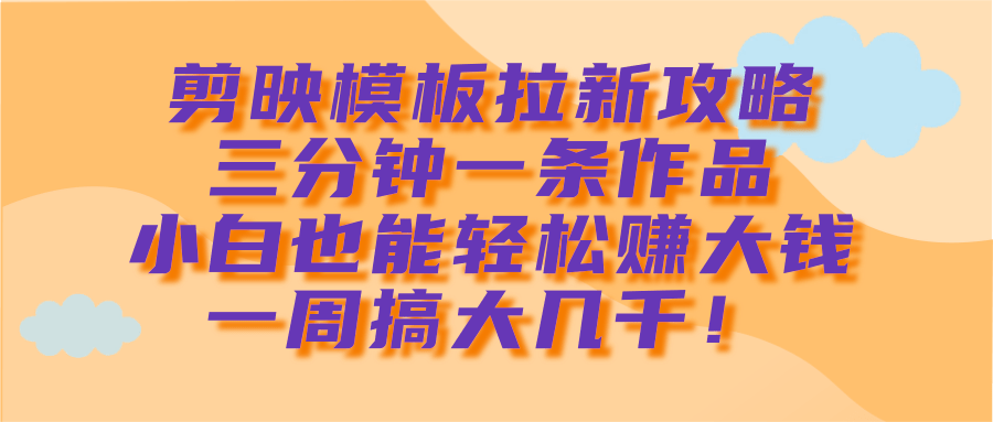 剪映模板拉新攻略，三分钟一条作品，小白也能轻松赚大钱，一周搞大几千！-天天资源网