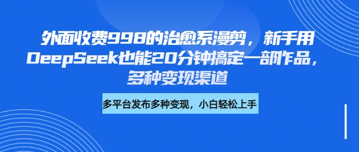 外面收费998的治愈系漫剪，新手用DeepSeek也能20分钟搞定一部作品，多种变现渠道-天天资源网