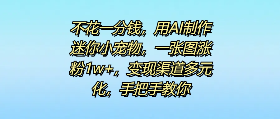 不花一分钱，用AI制作迷你小宠物，一张图涨粉1w+，变现渠道多元化，手把手教你-天天资源网