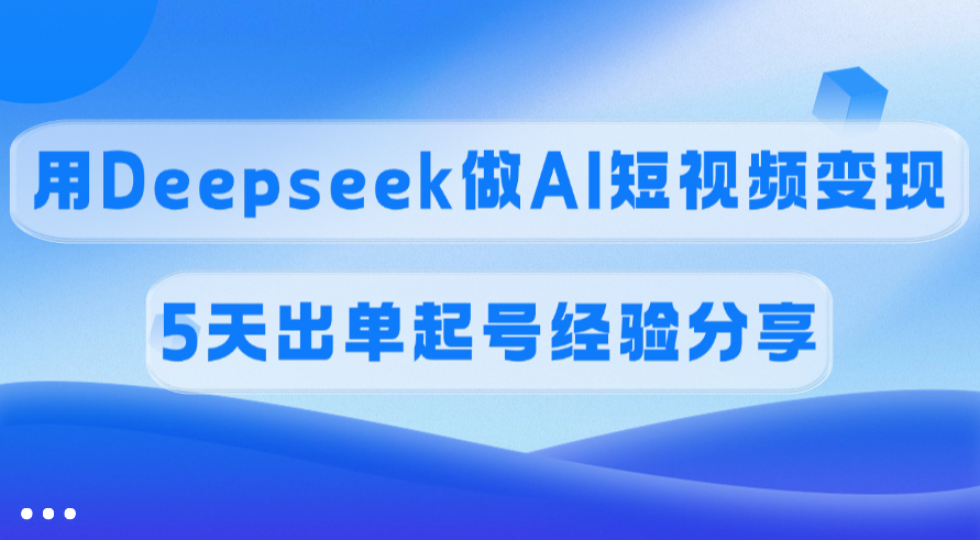 佣金45%，用Deepseek做AI短视频变现，5天出单起号经验分享-天天资源网