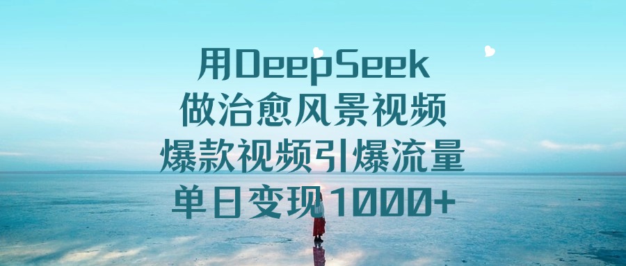 用DeepSeek做治愈风景视频，爆款视频引爆流量，单日变现1000+-天天资源网