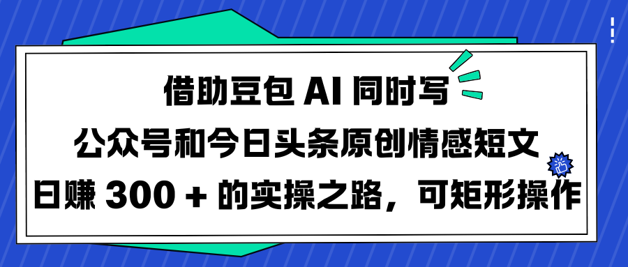 借助豆包 AI 同时写公众号和今日头条原创情感短文日赚 300 + 的实操之路，可矩形操作-天天资源网