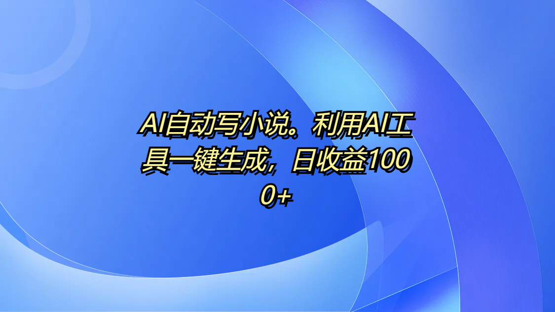 AI自动写小说。利用AI工具一键生成，日收益1000+-天天资源网