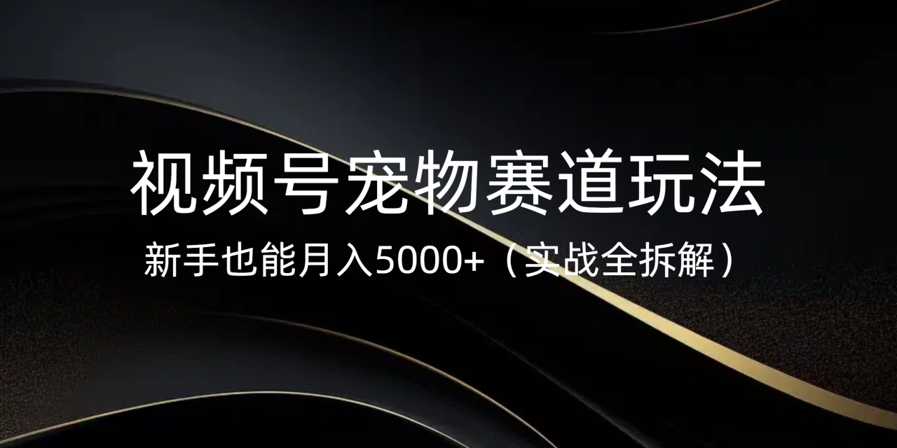 视频号宠物赛道玩法，新手也能月入5000+（实战全拆解）-天天资源网