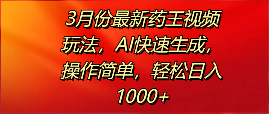 3月份最新药王视频玩法，AI快速生成，操作简单，轻松日入1000+-天天资源网